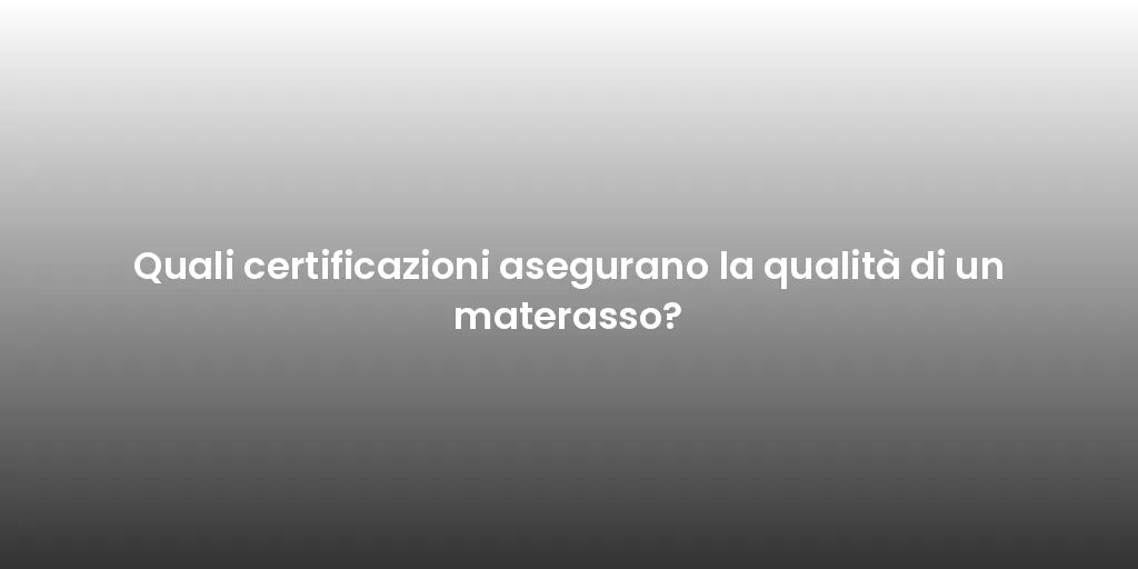 Quali certificazioni asegurano la qualità di un materasso?