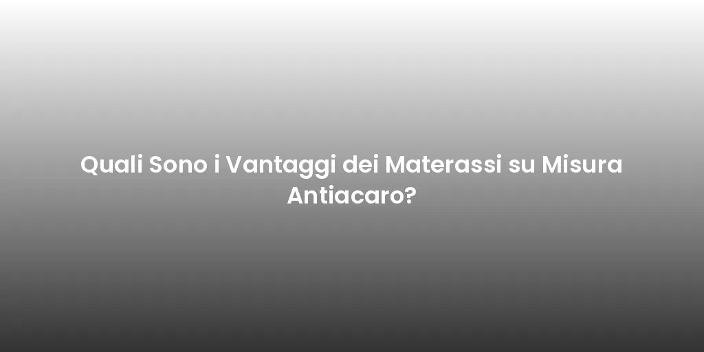 Quali Sono i Vantaggi dei Materassi su Misura Antiacaro?