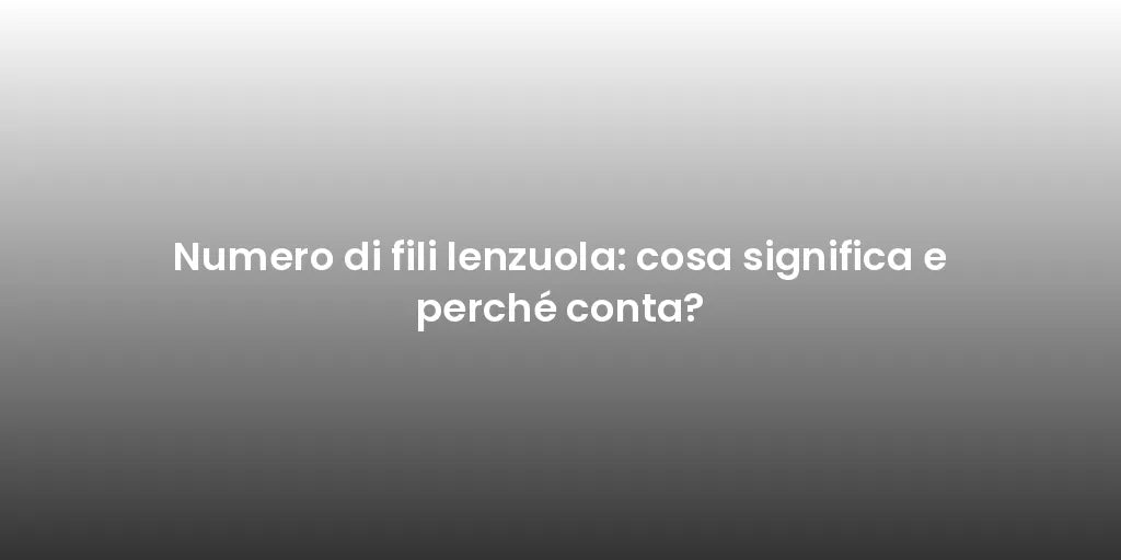 Numero di fili lenzuola: cosa significa e perché conta?