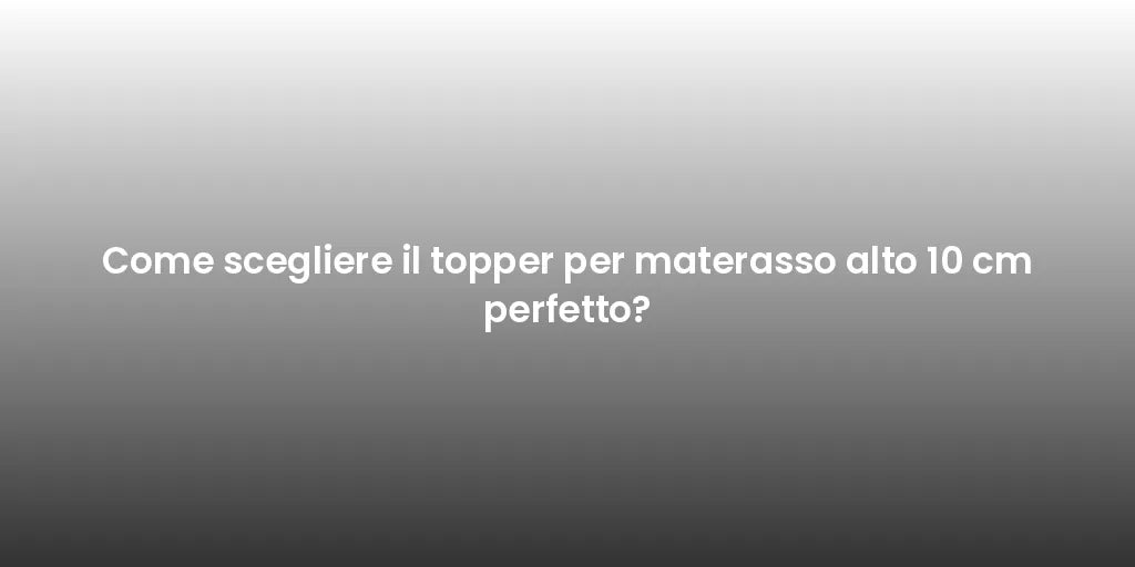 Come scegliere il topper per materasso alto 10 cm perfetto?