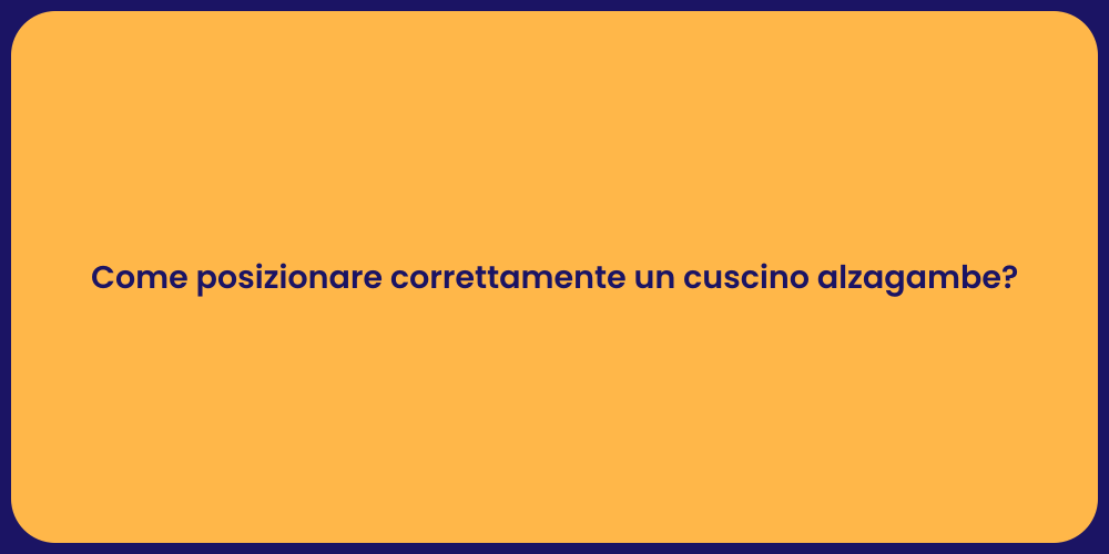 Come posizionare correttamente un cuscino alzagambe?