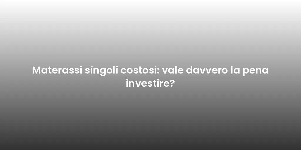 Materassi singoli costosi: vale davvero la pena investire?