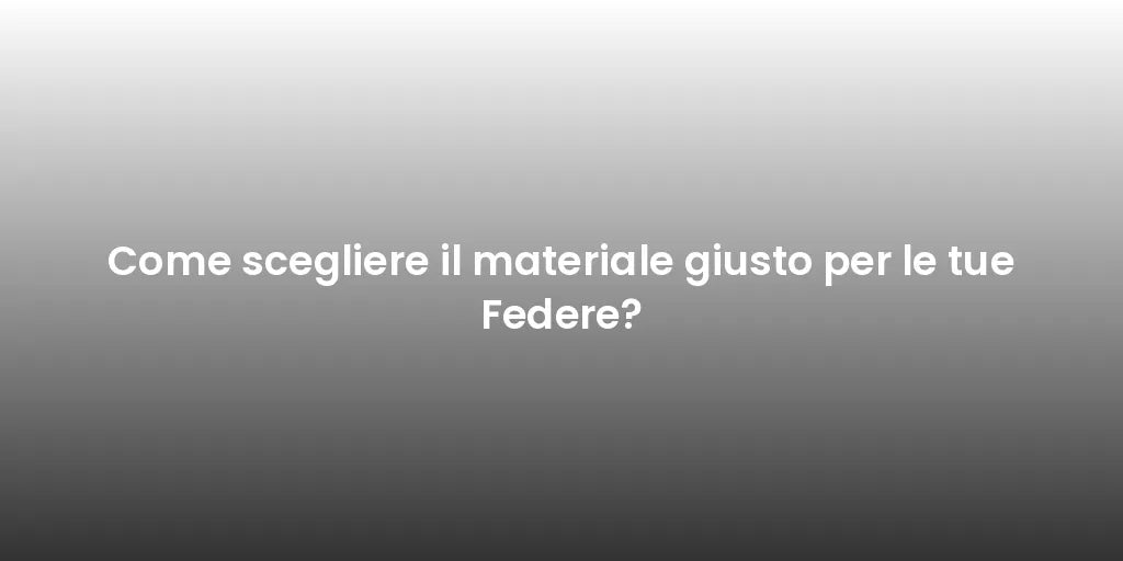 Come scegliere il materiale giusto per le tue Federe?