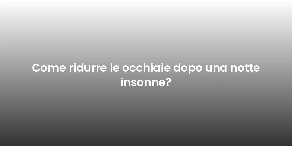 Come ridurre le occhiaie dopo una notte insonne?