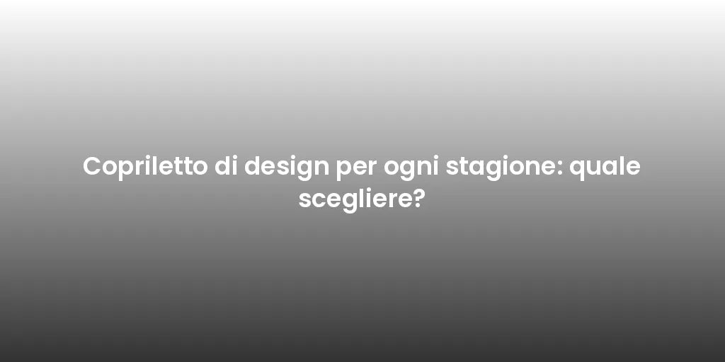Copriletto di design per ogni stagione: quale scegliere?