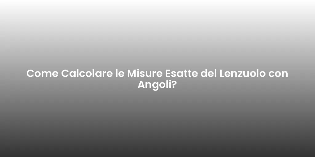 Come Calcolare le Misure Esatte del Lenzuolo con Angoli?