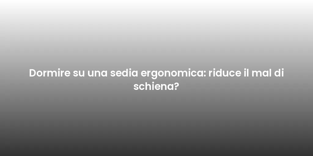Dormire su una sedia ergonomica: riduce il mal di schiena?