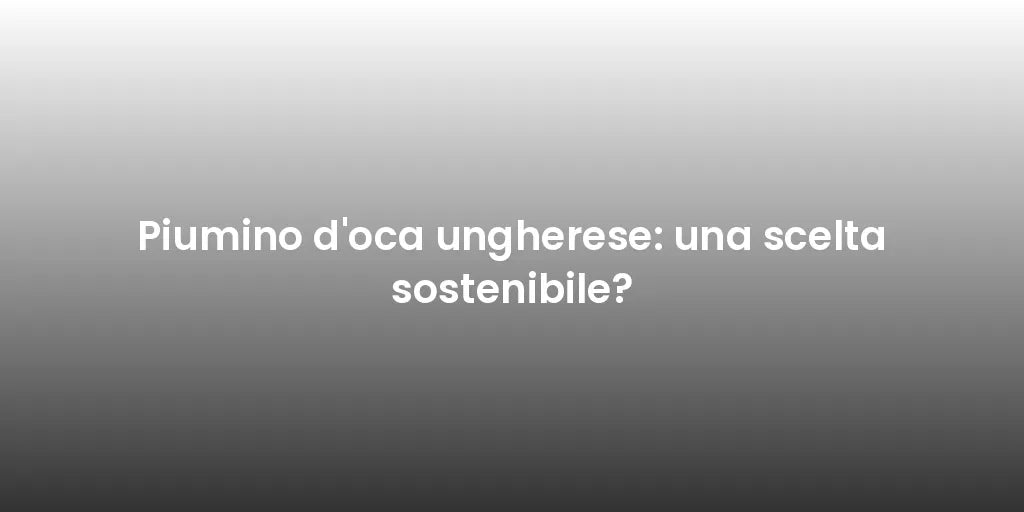 Piumino d'oca ungherese: una scelta sostenibile?