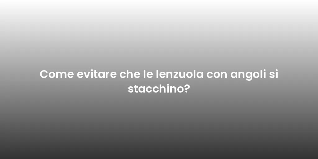 Come evitare che le lenzuola con angoli si stacchino?