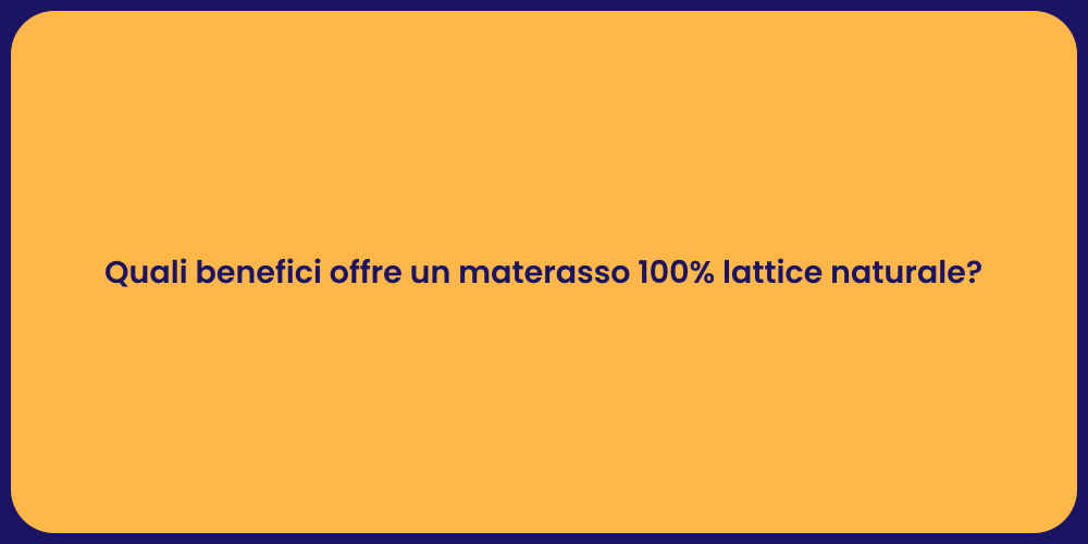 Quali benefici offre un materasso 100% lattice naturale?