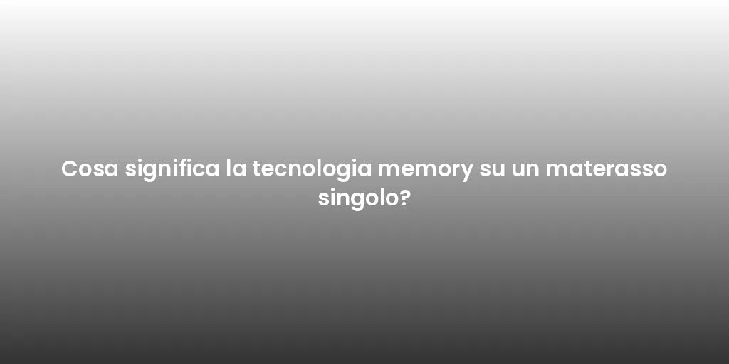 Cosa significa la tecnologia memory su un materasso singolo?