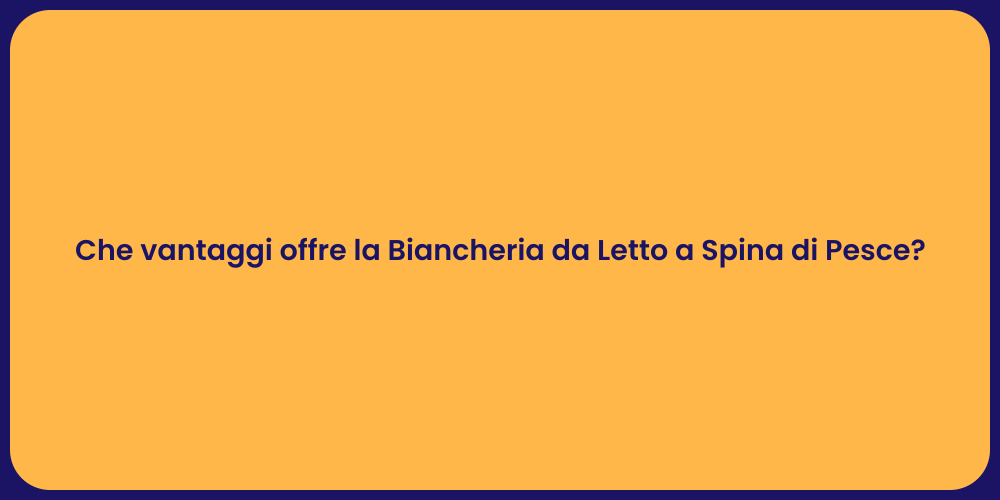 Che vantaggi offre la Biancheria da Letto a Spina di Pesce?