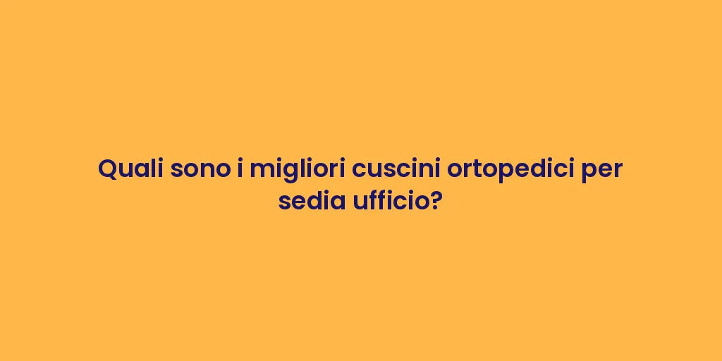 Quali sono i migliori cuscini ortopedici per sedia ufficio?