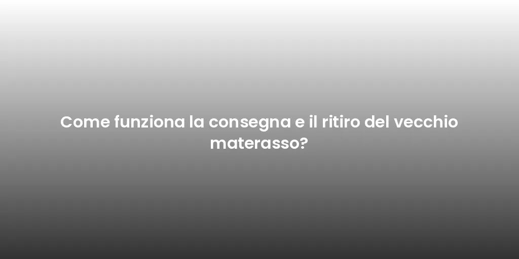 Come funziona la consegna e il ritiro del vecchio materasso?