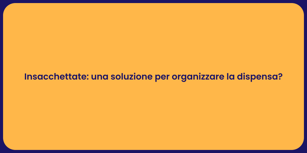 Insacchettate: una soluzione per organizzare la dispensa?
