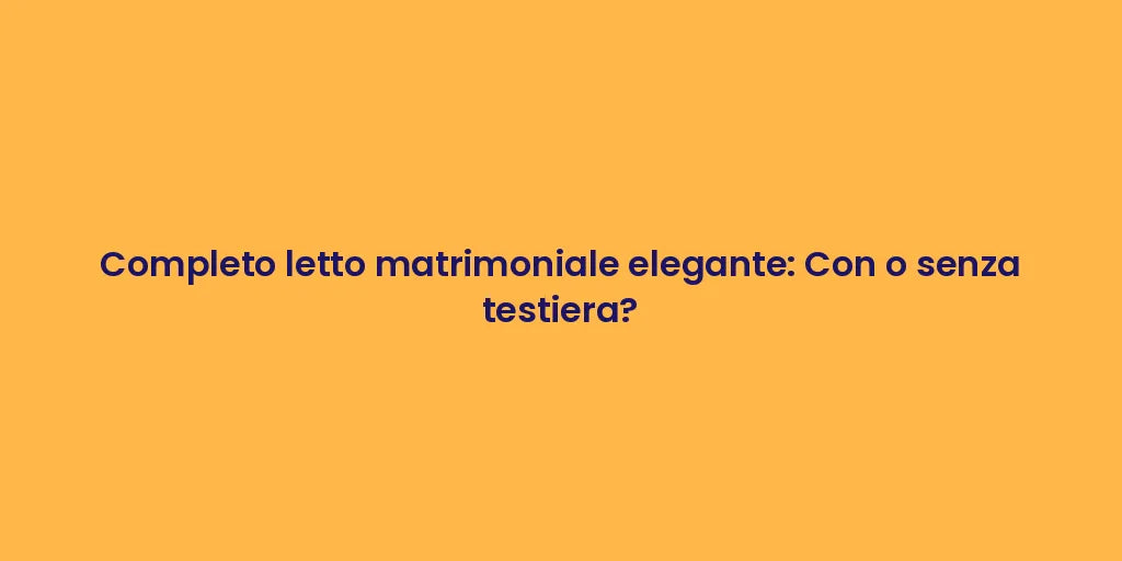 Completo letto matrimoniale elegante: Con o senza testiera?