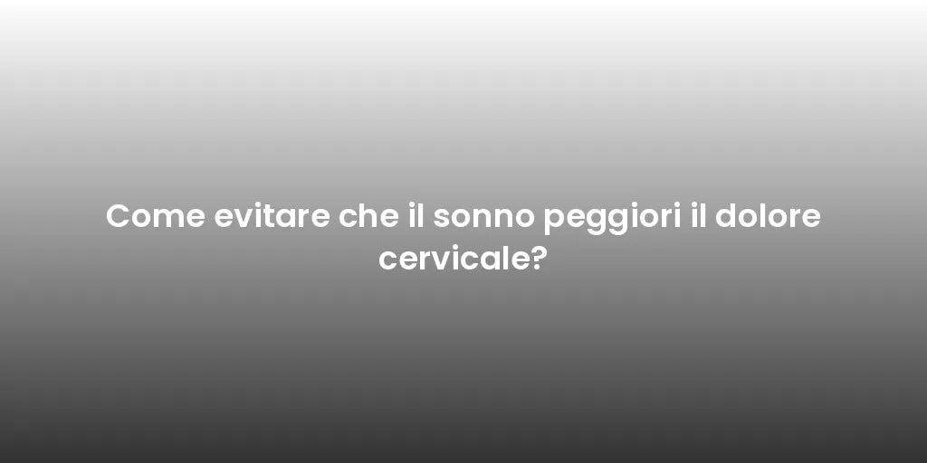 Come evitare che il sonno peggiori il dolore cervicale?