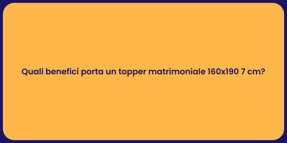 Quali benefici porta un topper matrimoniale 160x190 7 cm?