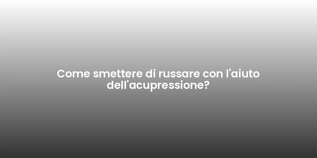 Come smettere di russare con l'aiuto dell'acupressione?