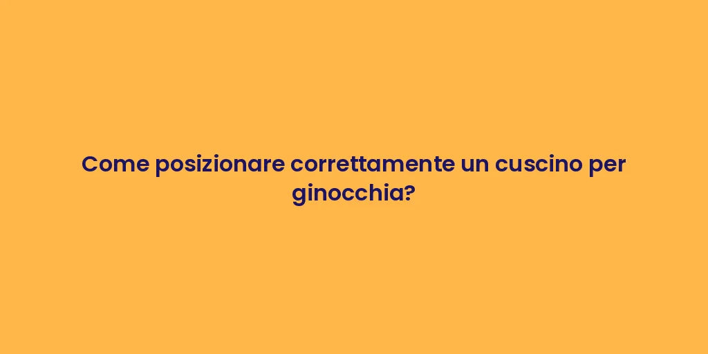 Come posizionare correttamente un cuscino per ginocchia?