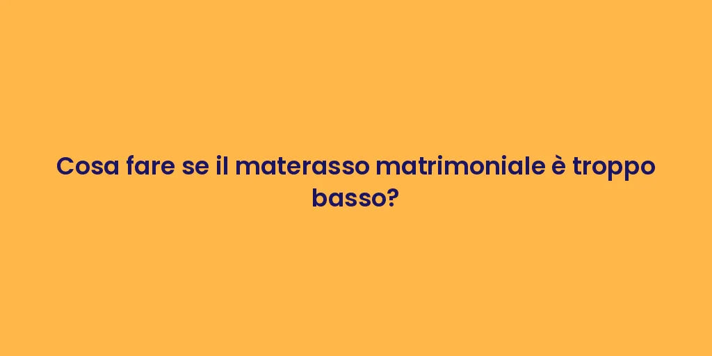 Cosa fare se il materasso matrimoniale è troppo basso?