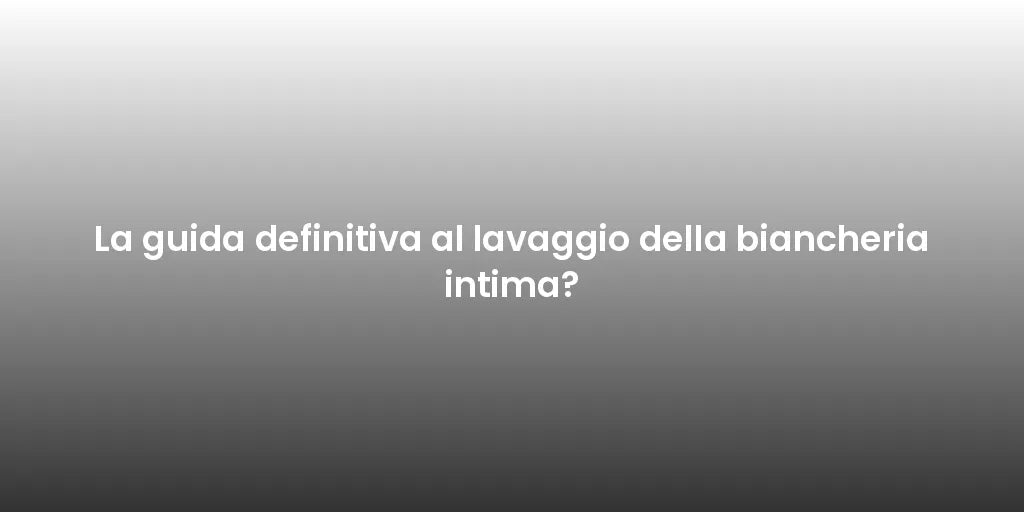 La guida definitiva al lavaggio della biancheria intima?