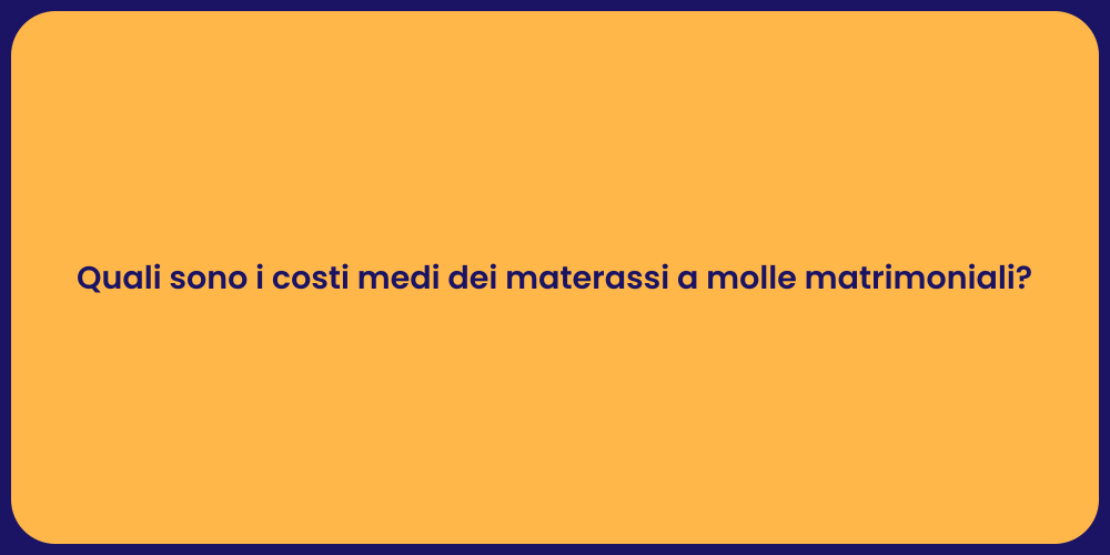 Quali sono i costi medi dei materassi a molle matrimoniali?