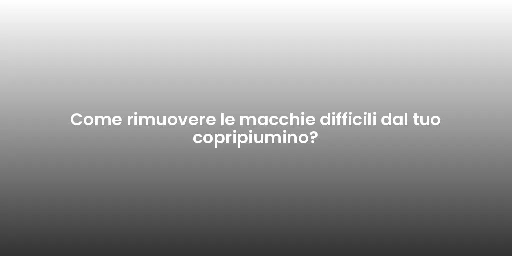 Come rimuovere le macchie difficili dal tuo copripiumino?