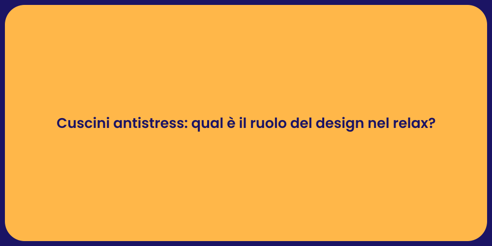 Cuscini antistress: qual è il ruolo del design nel relax?