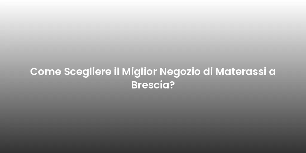 Come Scegliere il Miglior Negozio di Materassi a Brescia?