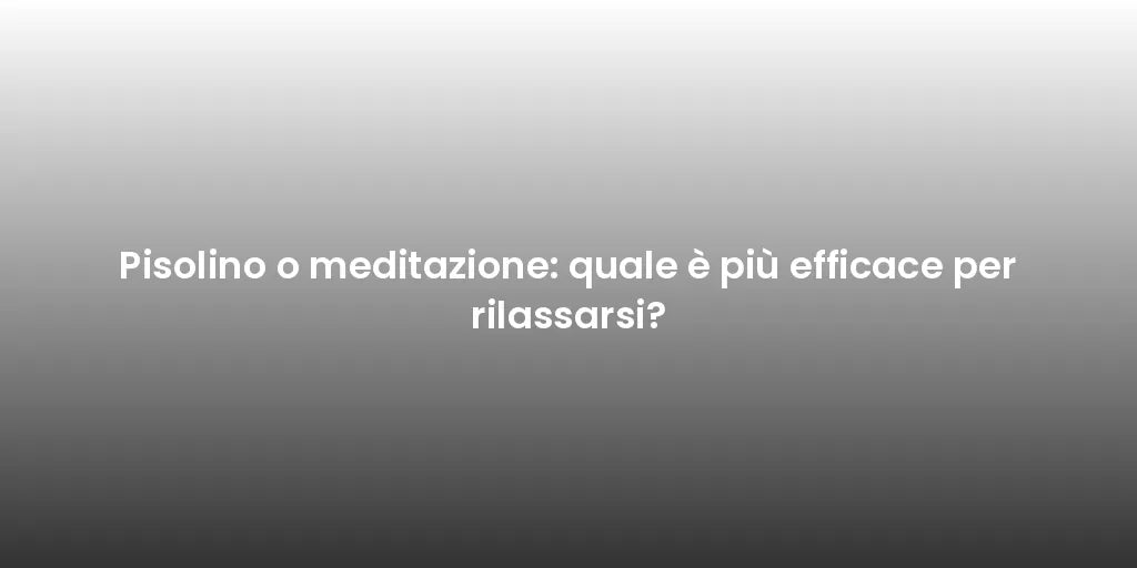 Pisolino o meditazione: quale è più efficace per rilassarsi?