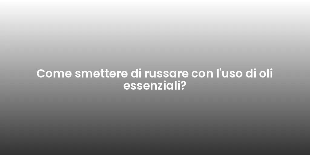 Come smettere di russare con l'uso di oli essenziali?