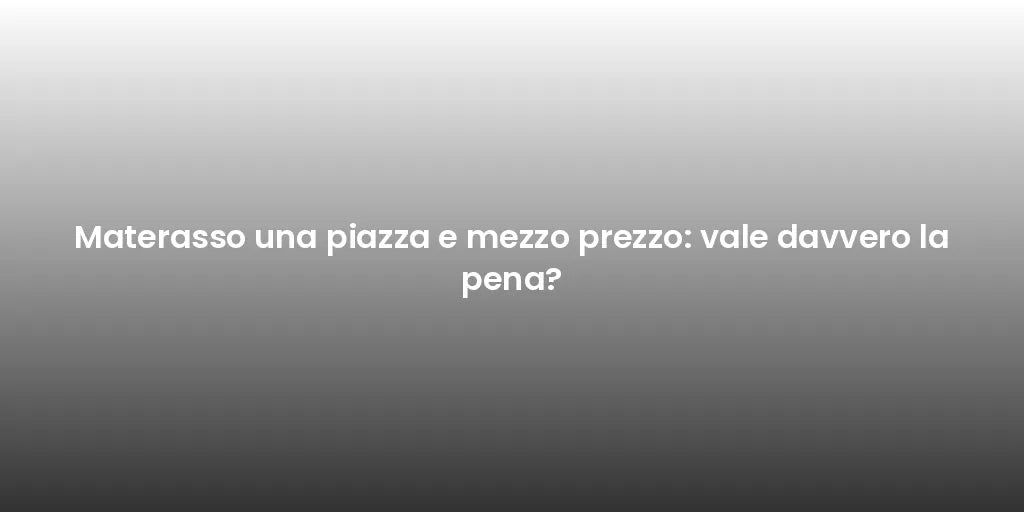 Materasso una piazza e mezzo prezzo: vale davvero la pena?