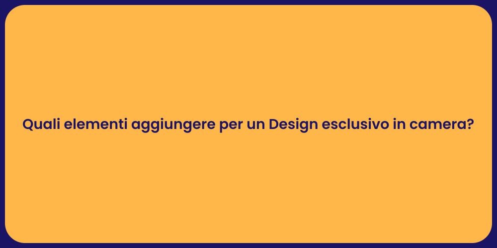 Quali elementi aggiungere per un Design esclusivo in camera?