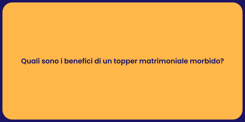 Quali sono i benefici di un topper matrimoniale morbido?