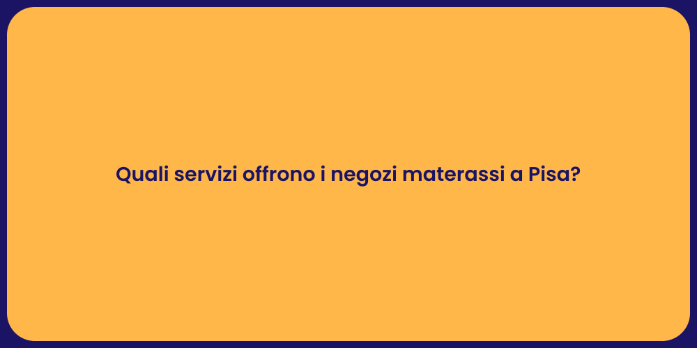 Quali servizi offrono i negozi materassi a Pisa?