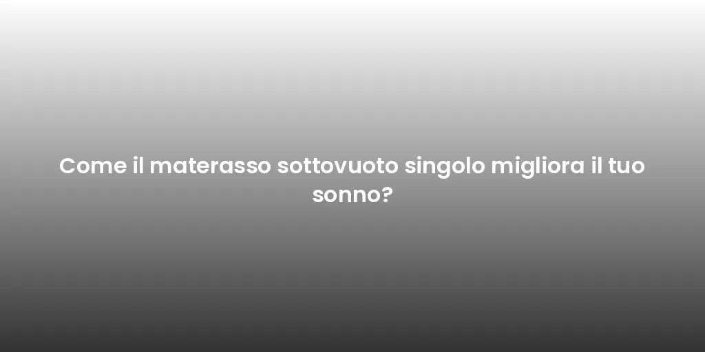 Come il materasso sottovuoto singolo migliora il tuo sonno?