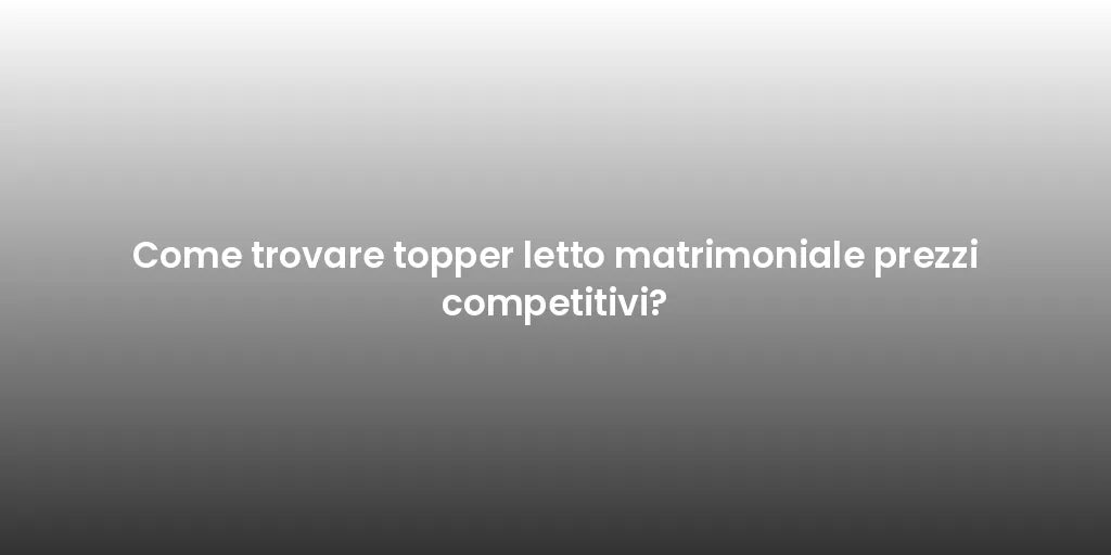 Come trovare topper letto matrimoniale prezzi competitivi?