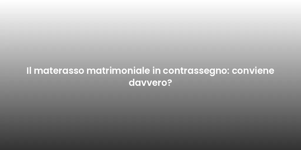 Il materasso matrimoniale in contrassegno: conviene davvero?