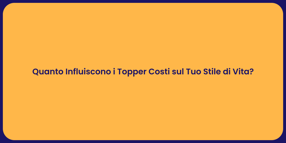 Quanto Influiscono i Topper Costi sul Tuo Stile di Vita?