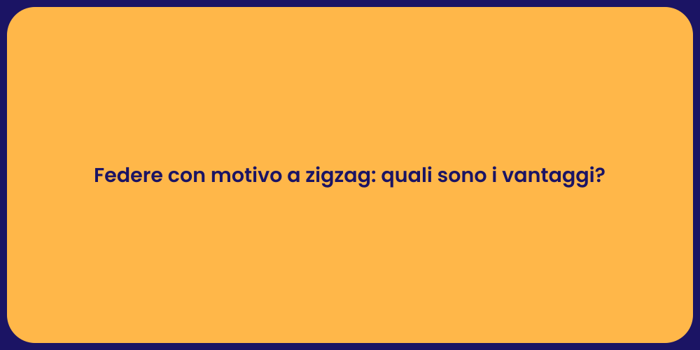 Federe con motivo a zigzag: quali sono i vantaggi?