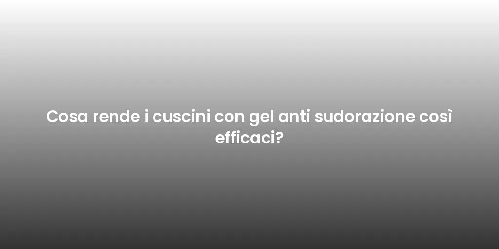 Cosa rende i cuscini con gel anti sudorazione così efficaci?