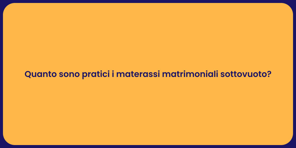 Quanto sono pratici i materassi matrimoniali sottovuoto?