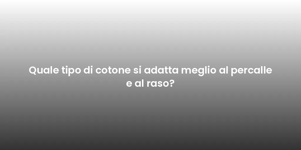 Quale tipo di cotone si adatta meglio al percalle e al raso?