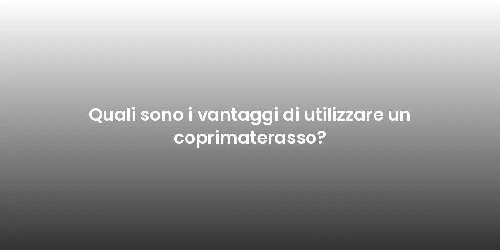 Quali sono i vantaggi di utilizzare un coprimaterasso?