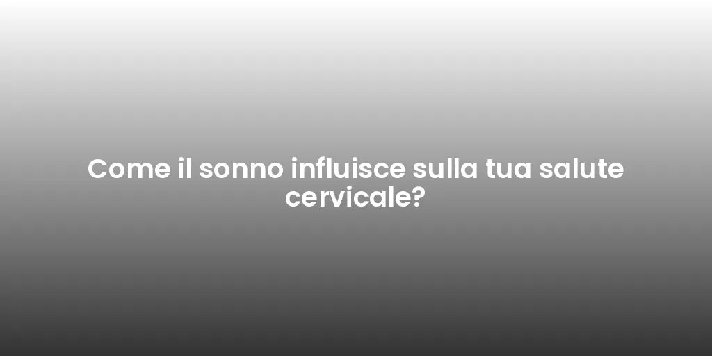 Come il sonno influisce sulla tua salute cervicale?