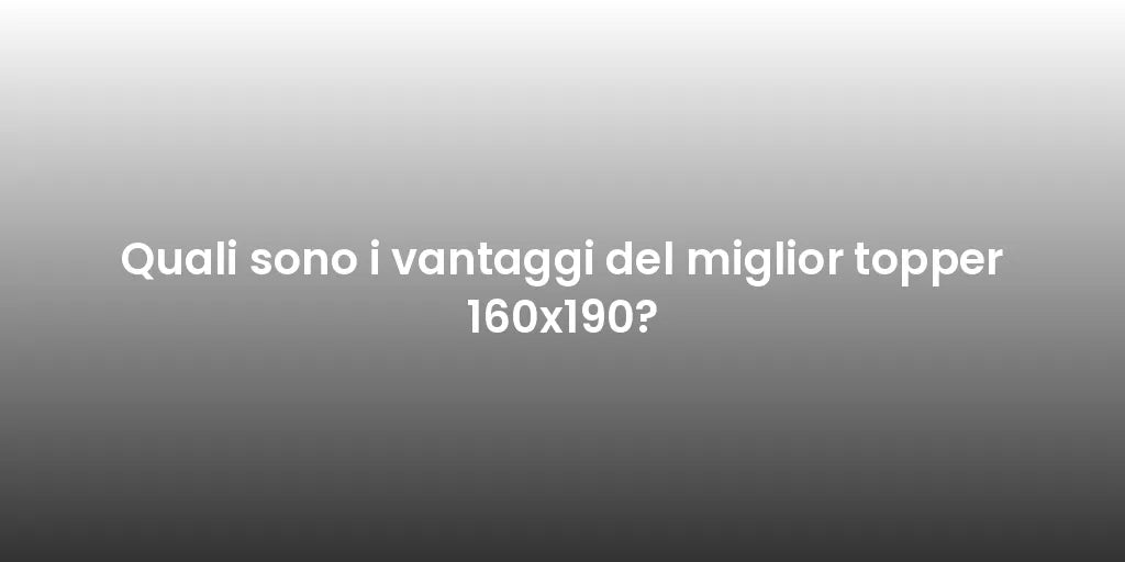Quali sono i vantaggi del miglior topper 160x190?