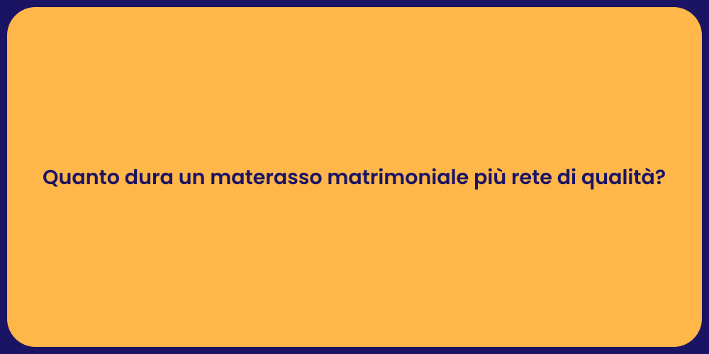 Quanto dura un materasso matrimoniale più rete di qualità?