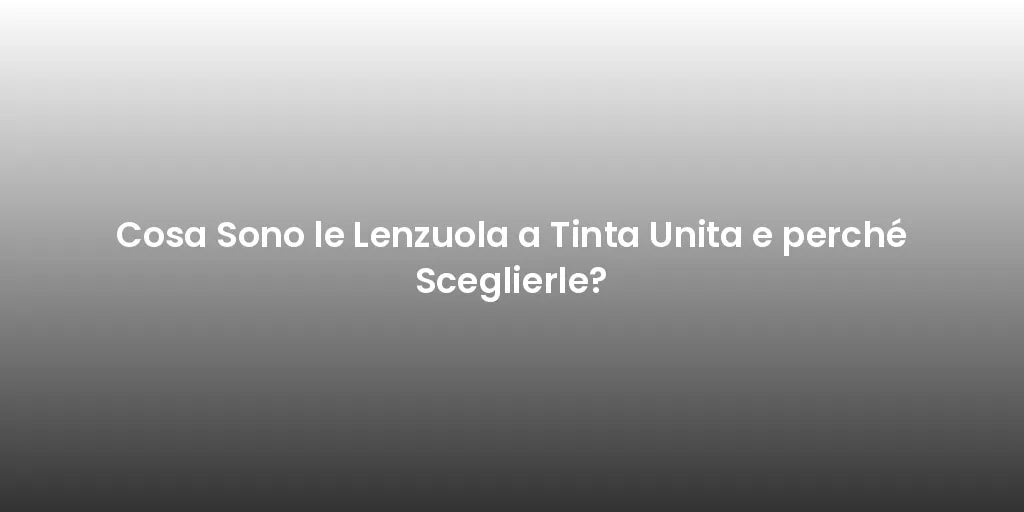 Cosa Sono le Lenzuola a Tinta Unita e perché Sceglierle?