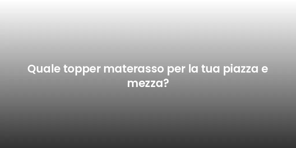 Quale topper materasso per la tua piazza e mezza?